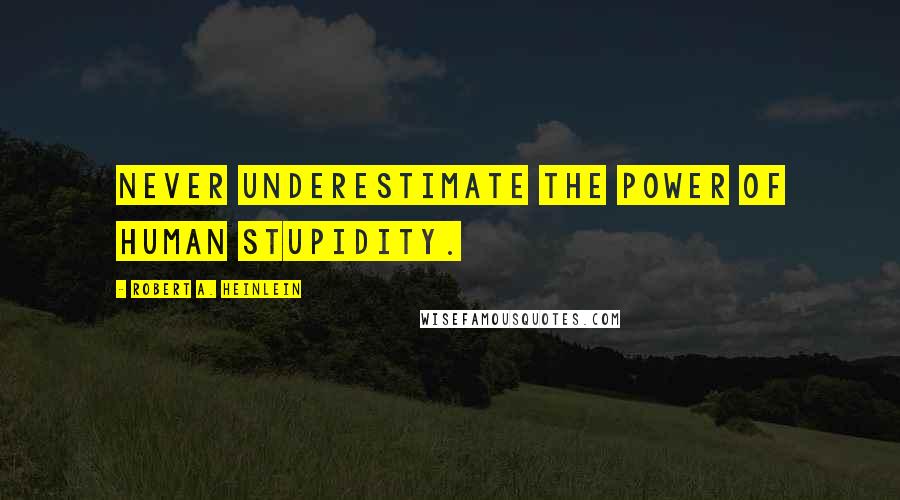 Robert A. Heinlein Quotes: Never underestimate the power of human stupidity.