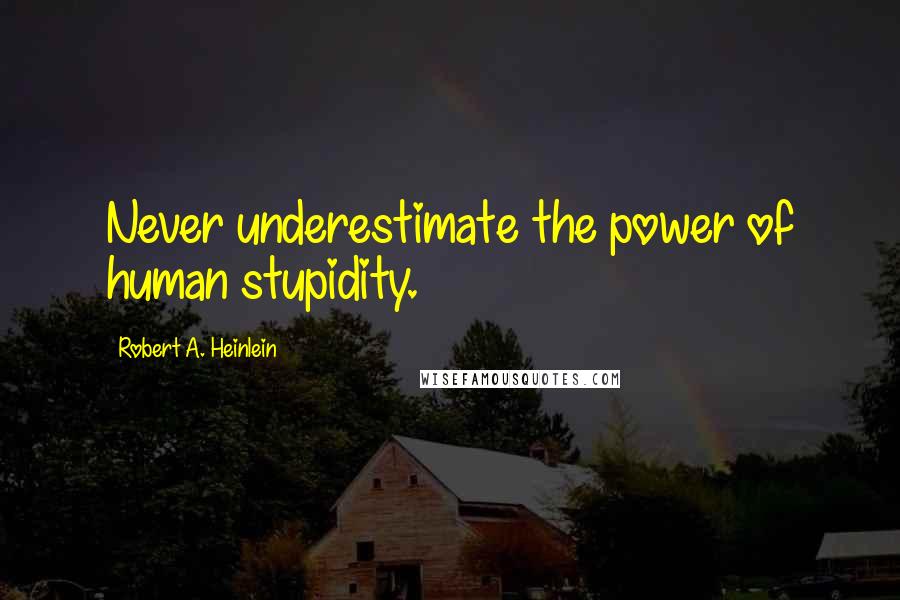 Robert A. Heinlein Quotes: Never underestimate the power of human stupidity.