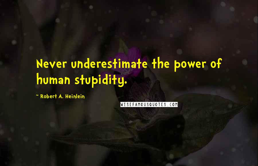 Robert A. Heinlein Quotes: Never underestimate the power of human stupidity.