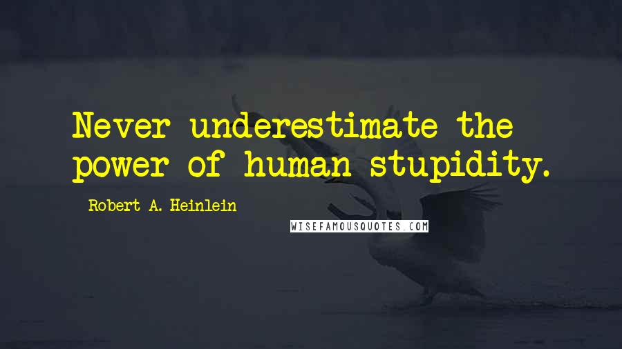 Robert A. Heinlein Quotes: Never underestimate the power of human stupidity.