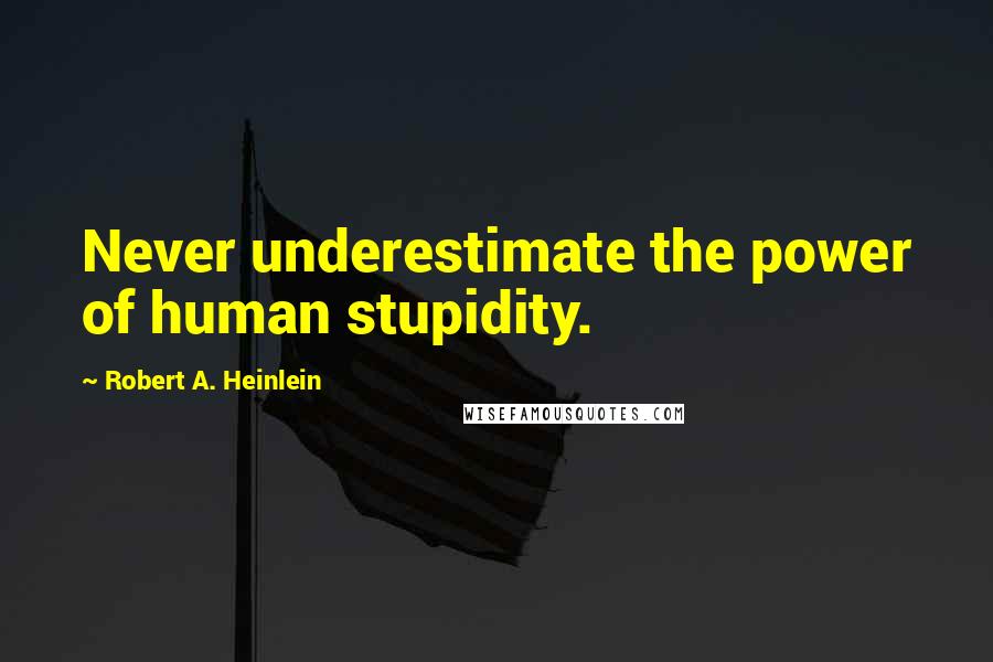 Robert A. Heinlein Quotes: Never underestimate the power of human stupidity.