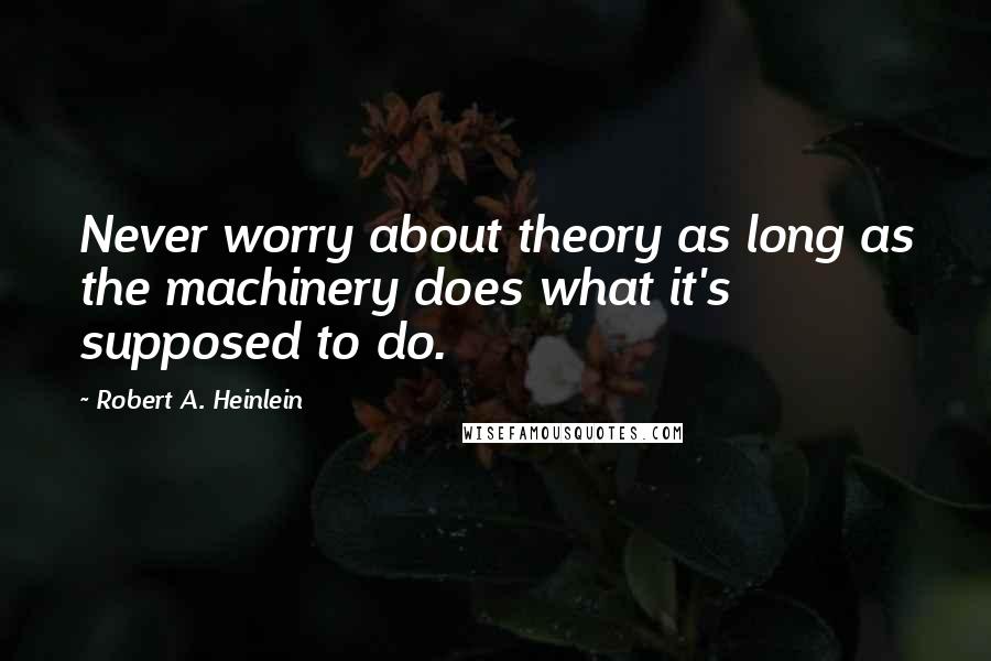 Robert A. Heinlein Quotes: Never worry about theory as long as the machinery does what it's supposed to do.