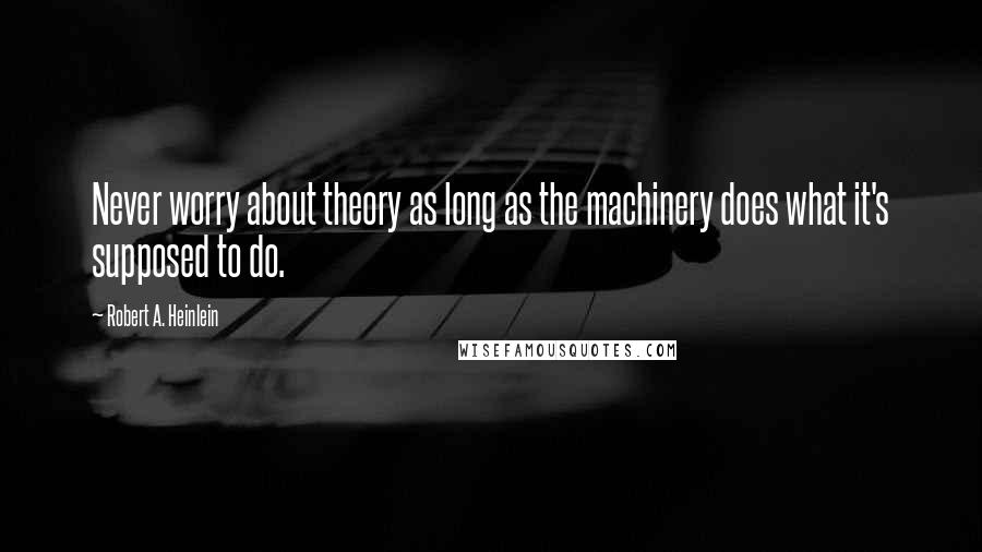 Robert A. Heinlein Quotes: Never worry about theory as long as the machinery does what it's supposed to do.