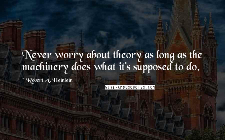 Robert A. Heinlein Quotes: Never worry about theory as long as the machinery does what it's supposed to do.