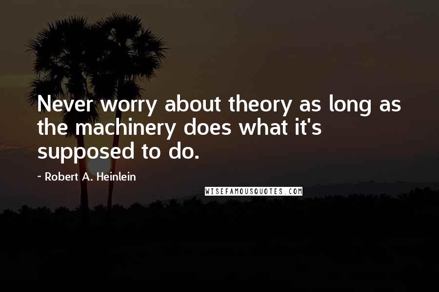 Robert A. Heinlein Quotes: Never worry about theory as long as the machinery does what it's supposed to do.