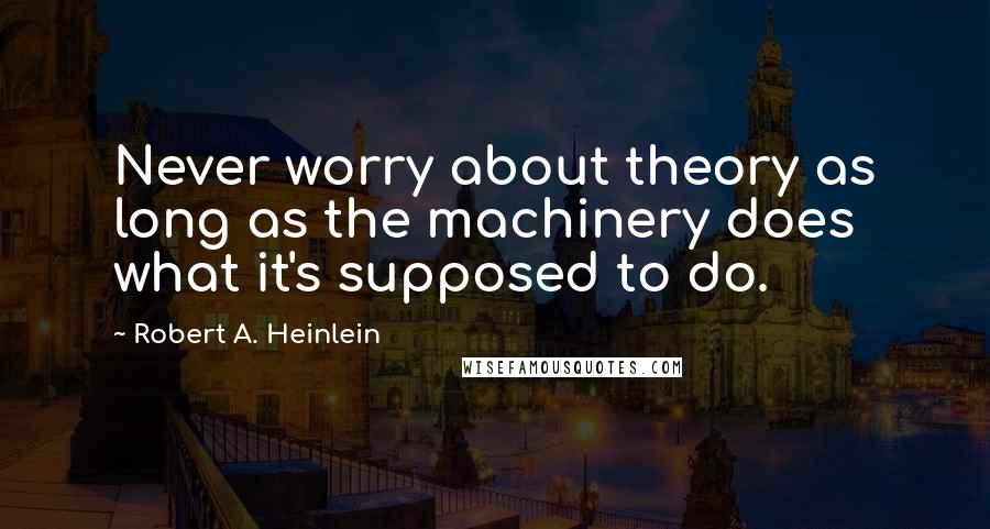 Robert A. Heinlein Quotes: Never worry about theory as long as the machinery does what it's supposed to do.