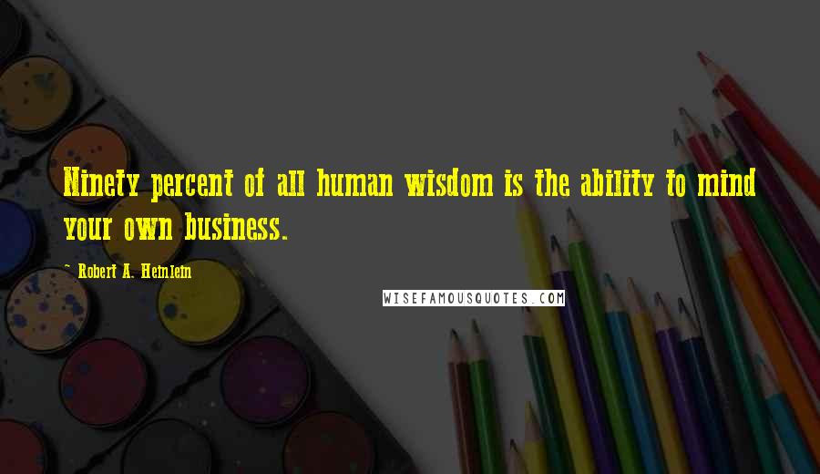 Robert A. Heinlein Quotes: Ninety percent of all human wisdom is the ability to mind your own business.