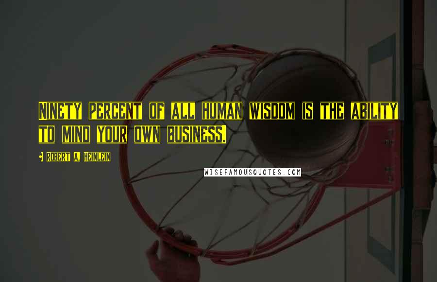 Robert A. Heinlein Quotes: Ninety percent of all human wisdom is the ability to mind your own business.