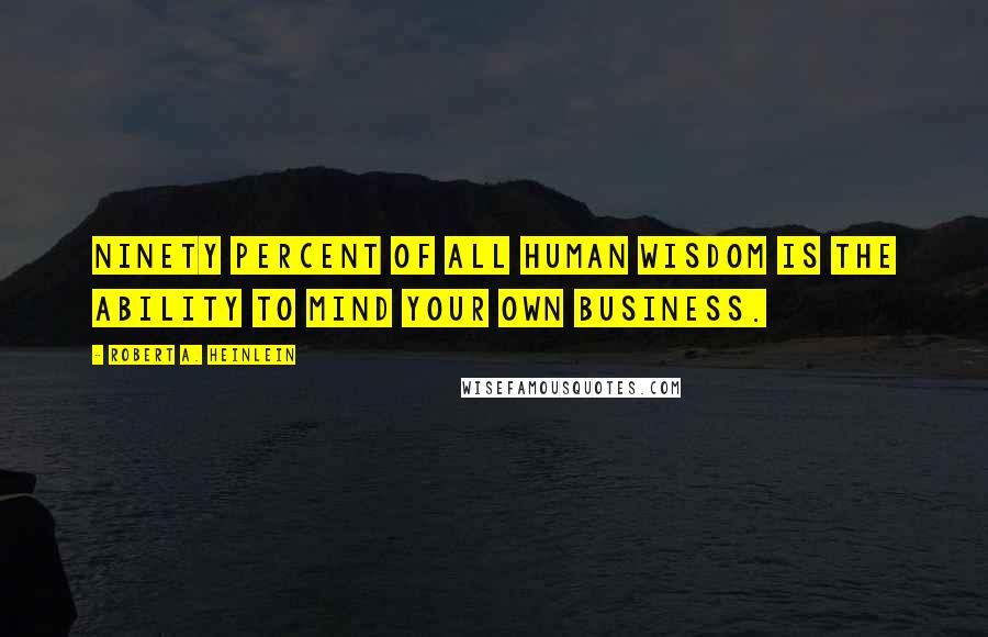 Robert A. Heinlein Quotes: Ninety percent of all human wisdom is the ability to mind your own business.