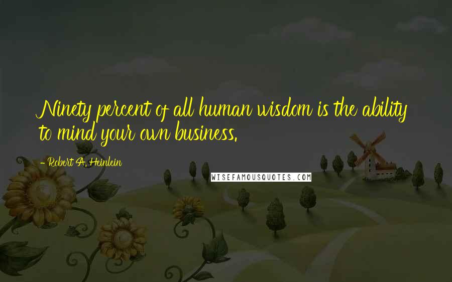 Robert A. Heinlein Quotes: Ninety percent of all human wisdom is the ability to mind your own business.