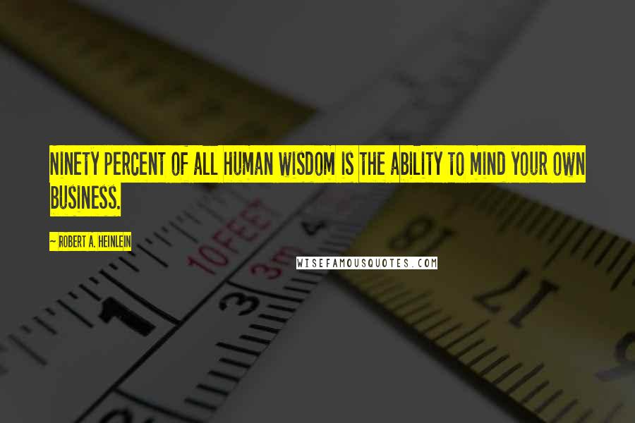 Robert A. Heinlein Quotes: Ninety percent of all human wisdom is the ability to mind your own business.