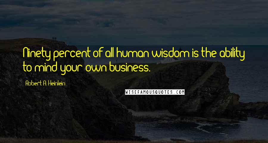 Robert A. Heinlein Quotes: Ninety percent of all human wisdom is the ability to mind your own business.