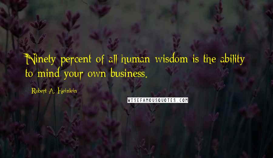 Robert A. Heinlein Quotes: Ninety percent of all human wisdom is the ability to mind your own business.