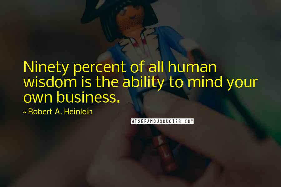 Robert A. Heinlein Quotes: Ninety percent of all human wisdom is the ability to mind your own business.