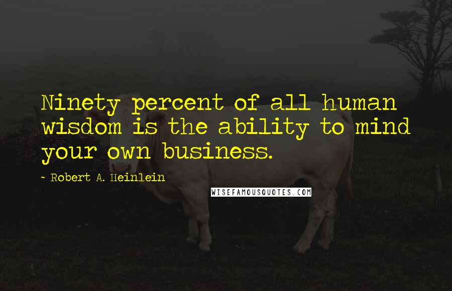 Robert A. Heinlein Quotes: Ninety percent of all human wisdom is the ability to mind your own business.