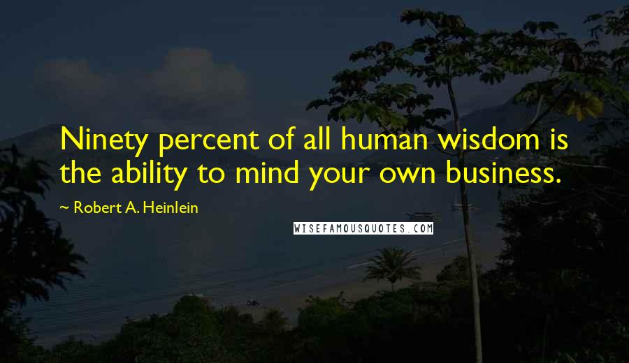 Robert A. Heinlein Quotes: Ninety percent of all human wisdom is the ability to mind your own business.