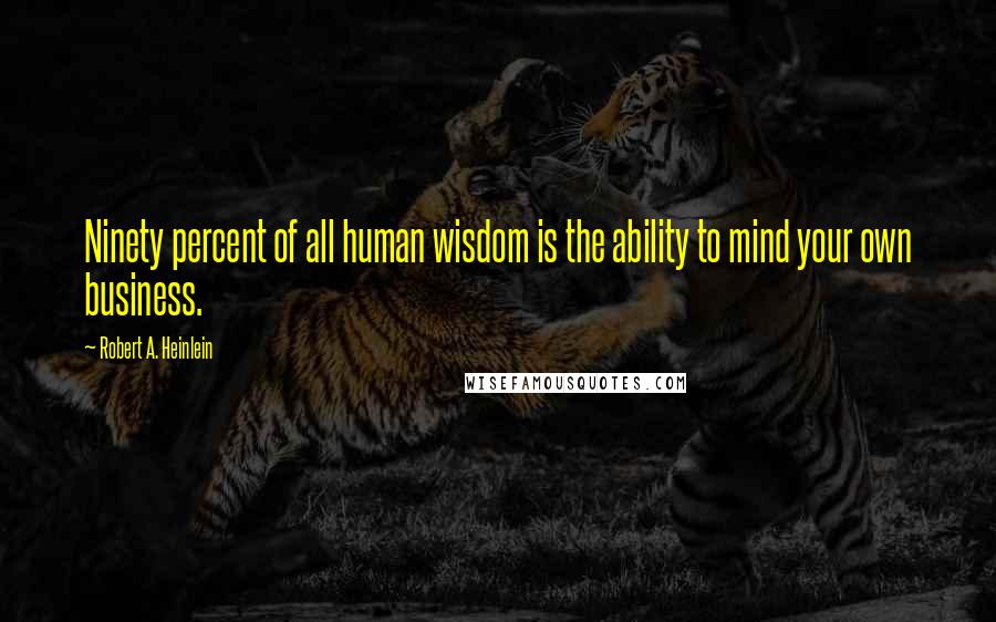 Robert A. Heinlein Quotes: Ninety percent of all human wisdom is the ability to mind your own business.