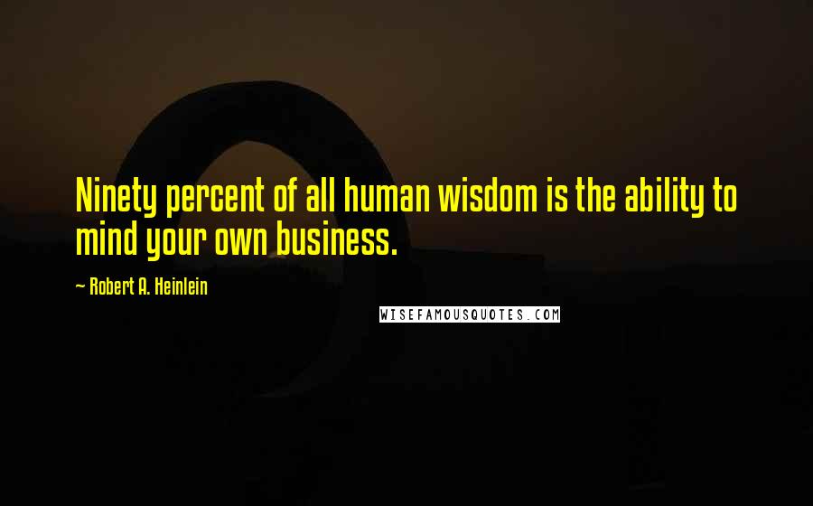 Robert A. Heinlein Quotes: Ninety percent of all human wisdom is the ability to mind your own business.