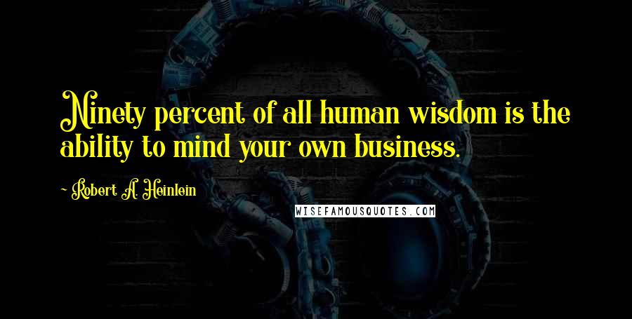 Robert A. Heinlein Quotes: Ninety percent of all human wisdom is the ability to mind your own business.