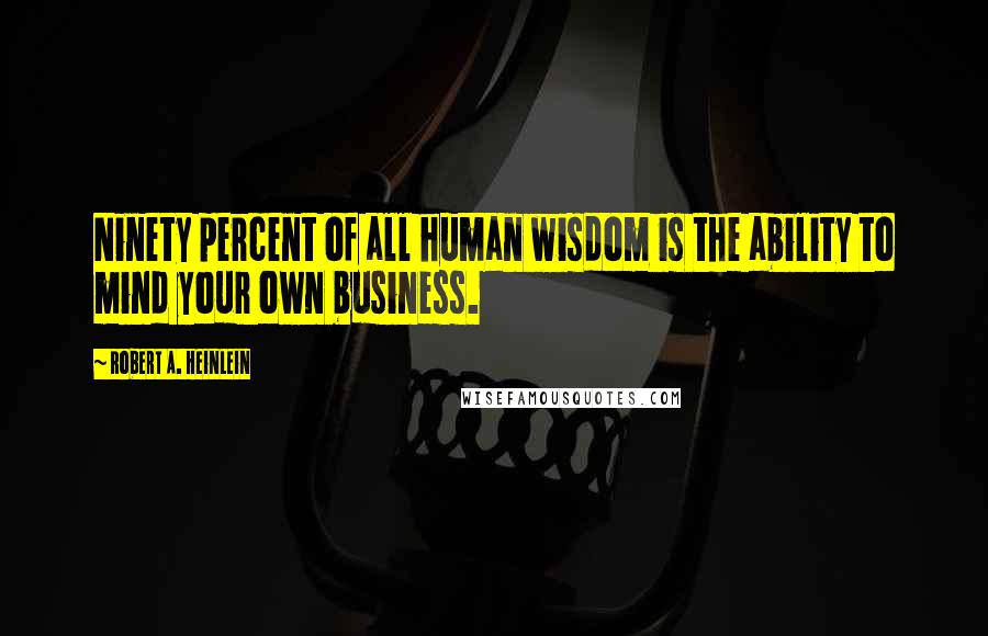 Robert A. Heinlein Quotes: Ninety percent of all human wisdom is the ability to mind your own business.