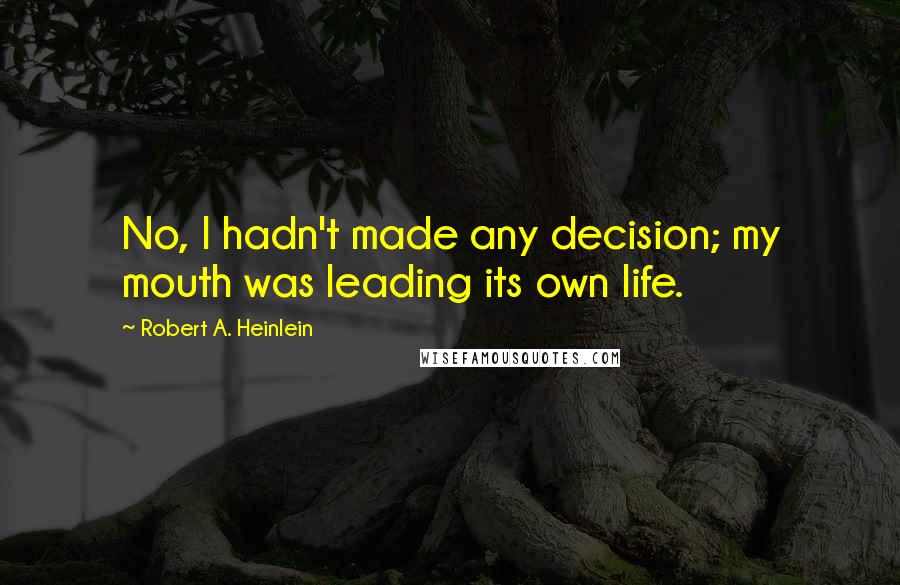 Robert A. Heinlein Quotes: No, I hadn't made any decision; my mouth was leading its own life.