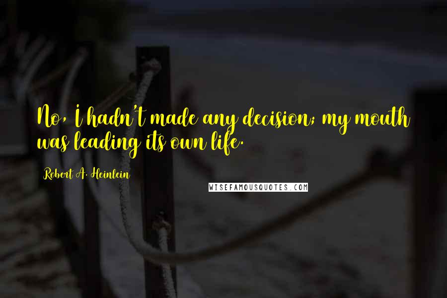 Robert A. Heinlein Quotes: No, I hadn't made any decision; my mouth was leading its own life.