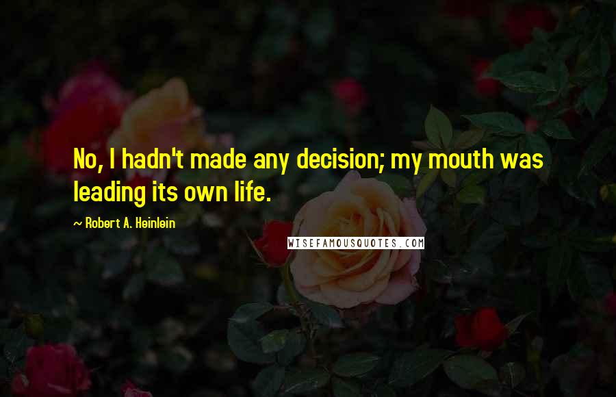 Robert A. Heinlein Quotes: No, I hadn't made any decision; my mouth was leading its own life.