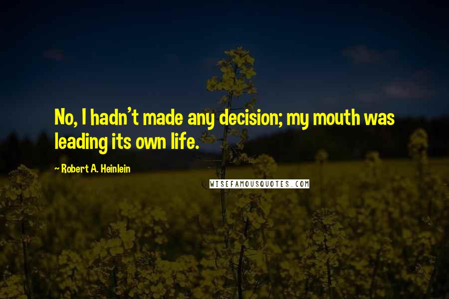 Robert A. Heinlein Quotes: No, I hadn't made any decision; my mouth was leading its own life.