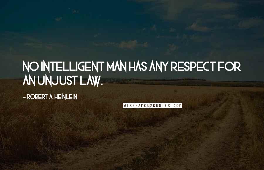 Robert A. Heinlein Quotes: No intelligent man has any respect for an unjust law.