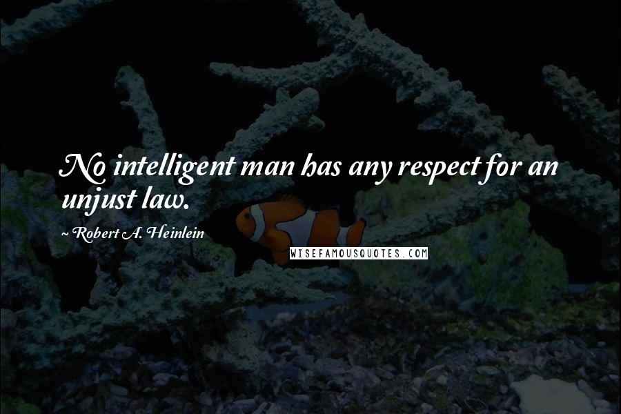 Robert A. Heinlein Quotes: No intelligent man has any respect for an unjust law.