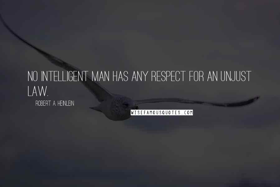Robert A. Heinlein Quotes: No intelligent man has any respect for an unjust law.