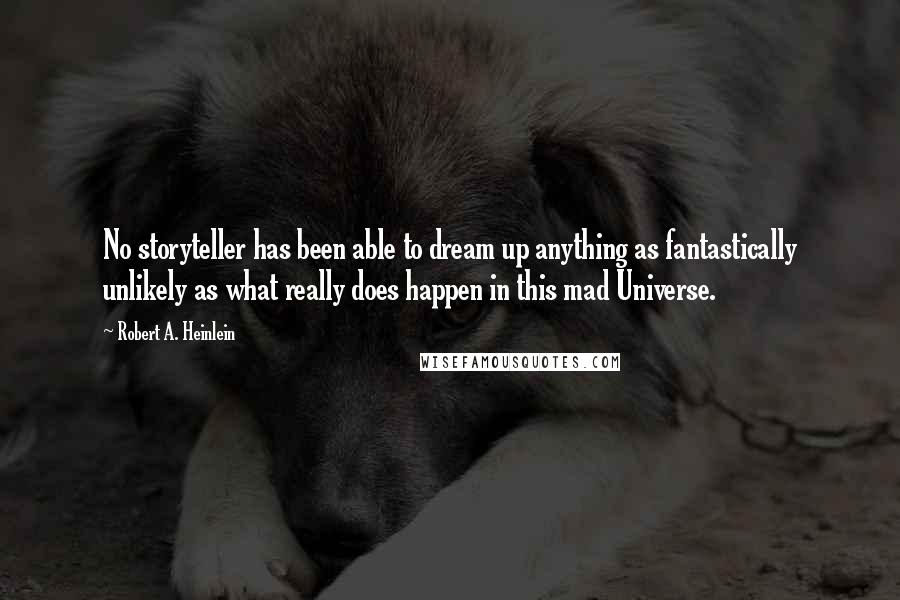 Robert A. Heinlein Quotes: No storyteller has been able to dream up anything as fantastically unlikely as what really does happen in this mad Universe.