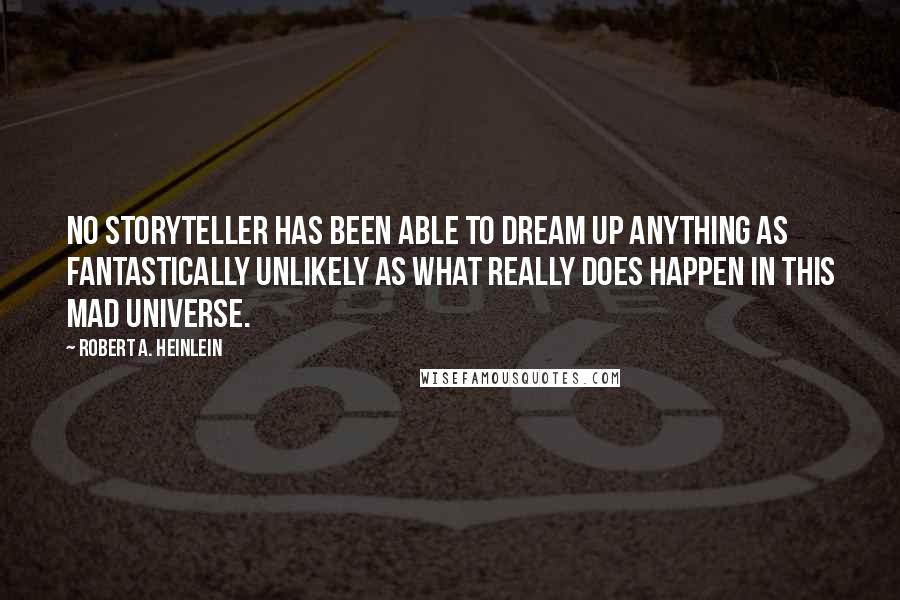 Robert A. Heinlein Quotes: No storyteller has been able to dream up anything as fantastically unlikely as what really does happen in this mad Universe.