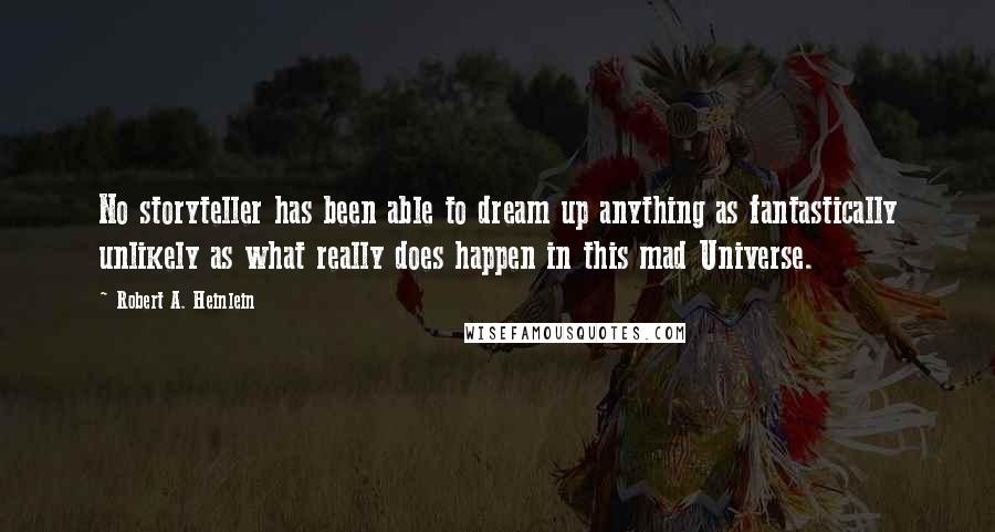 Robert A. Heinlein Quotes: No storyteller has been able to dream up anything as fantastically unlikely as what really does happen in this mad Universe.