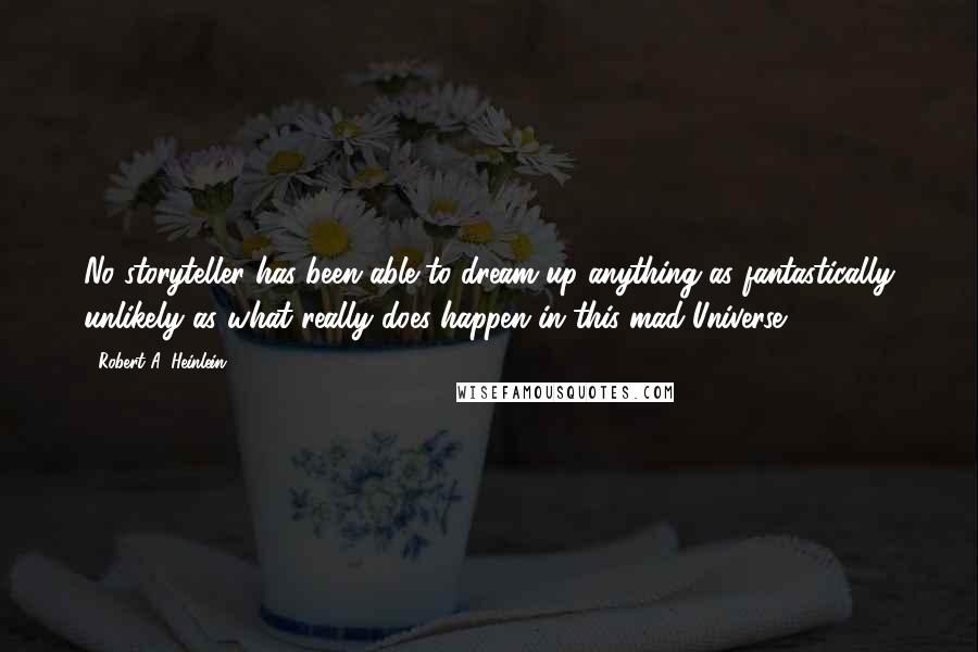 Robert A. Heinlein Quotes: No storyteller has been able to dream up anything as fantastically unlikely as what really does happen in this mad Universe.