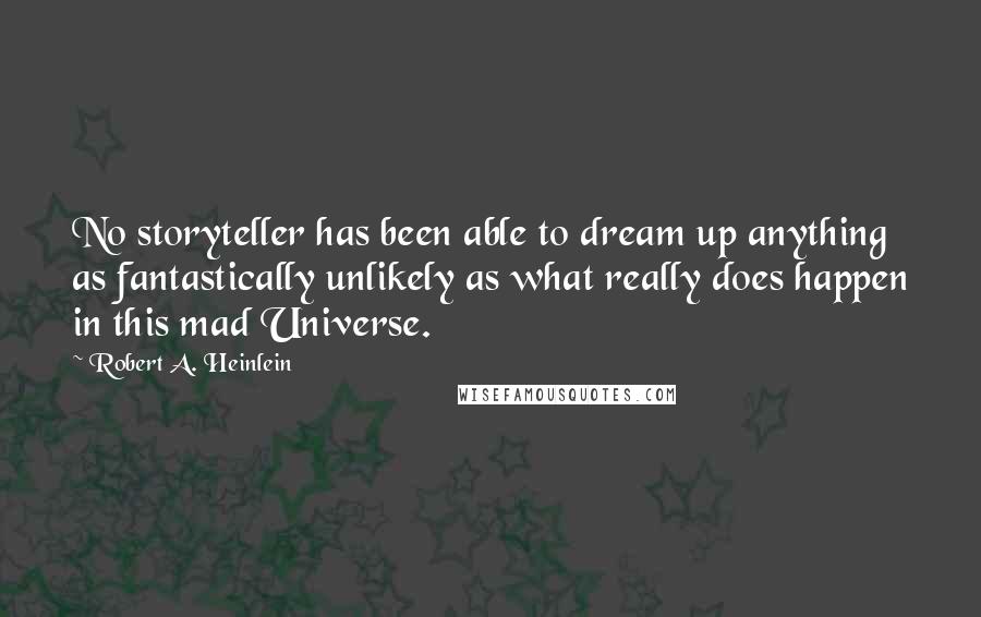 Robert A. Heinlein Quotes: No storyteller has been able to dream up anything as fantastically unlikely as what really does happen in this mad Universe.