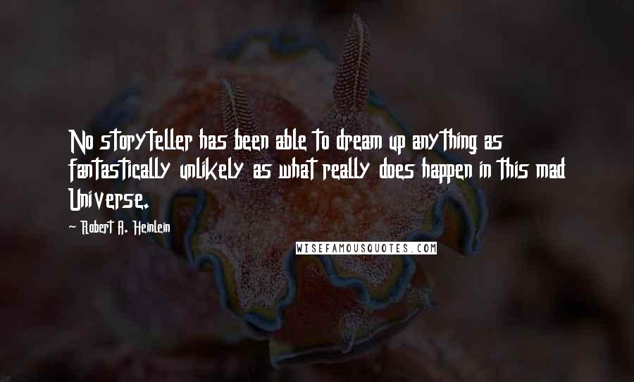 Robert A. Heinlein Quotes: No storyteller has been able to dream up anything as fantastically unlikely as what really does happen in this mad Universe.