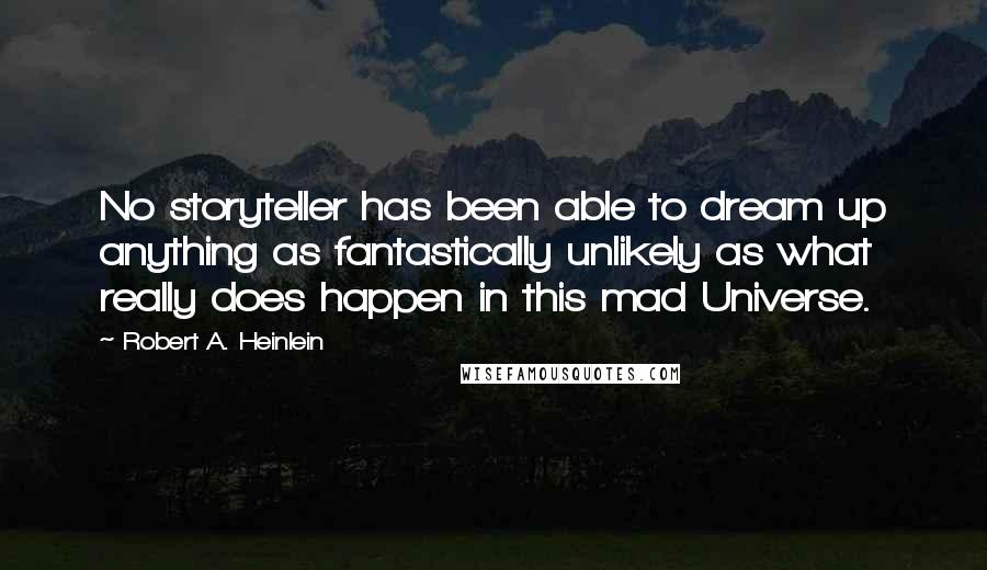 Robert A. Heinlein Quotes: No storyteller has been able to dream up anything as fantastically unlikely as what really does happen in this mad Universe.