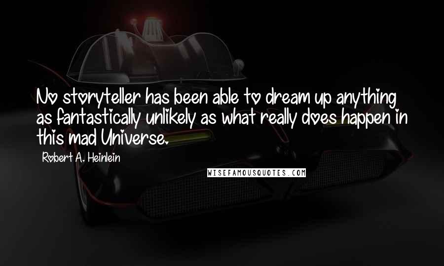 Robert A. Heinlein Quotes: No storyteller has been able to dream up anything as fantastically unlikely as what really does happen in this mad Universe.