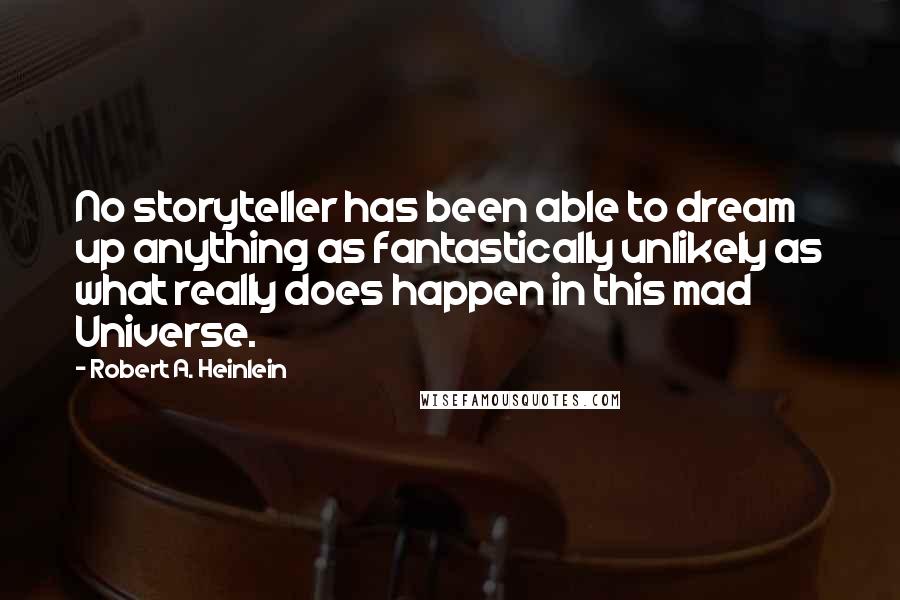 Robert A. Heinlein Quotes: No storyteller has been able to dream up anything as fantastically unlikely as what really does happen in this mad Universe.