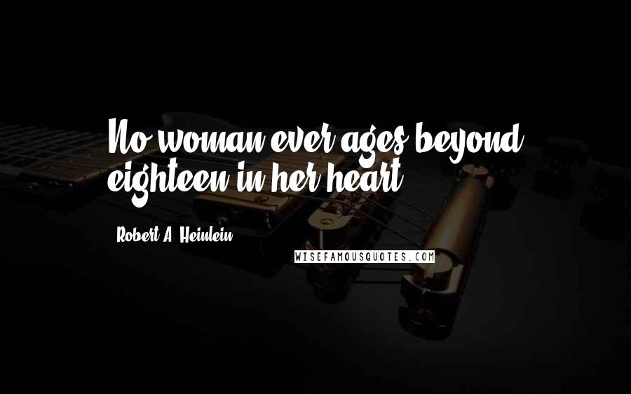 Robert A. Heinlein Quotes: No woman ever ages beyond eighteen in her heart.