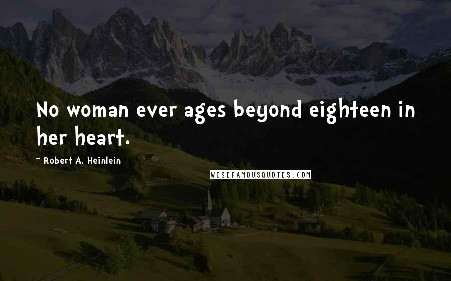 Robert A. Heinlein Quotes: No woman ever ages beyond eighteen in her heart.