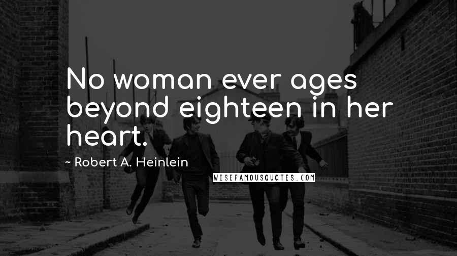 Robert A. Heinlein Quotes: No woman ever ages beyond eighteen in her heart.