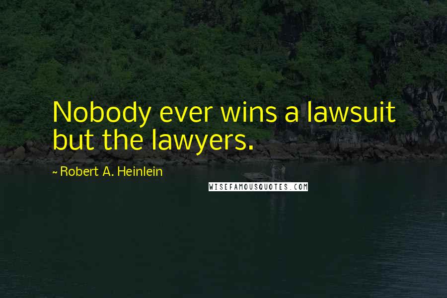 Robert A. Heinlein Quotes: Nobody ever wins a lawsuit but the lawyers.