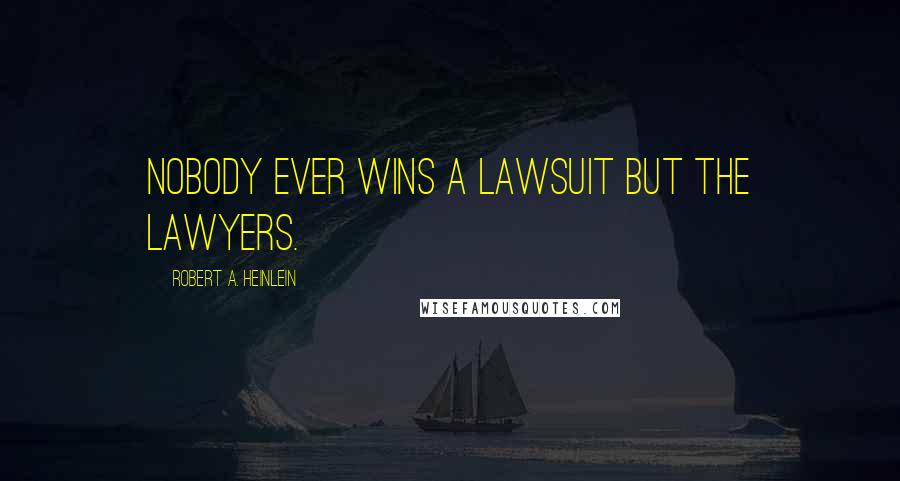 Robert A. Heinlein Quotes: Nobody ever wins a lawsuit but the lawyers.