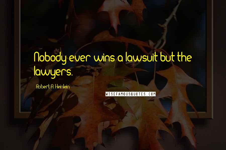 Robert A. Heinlein Quotes: Nobody ever wins a lawsuit but the lawyers.