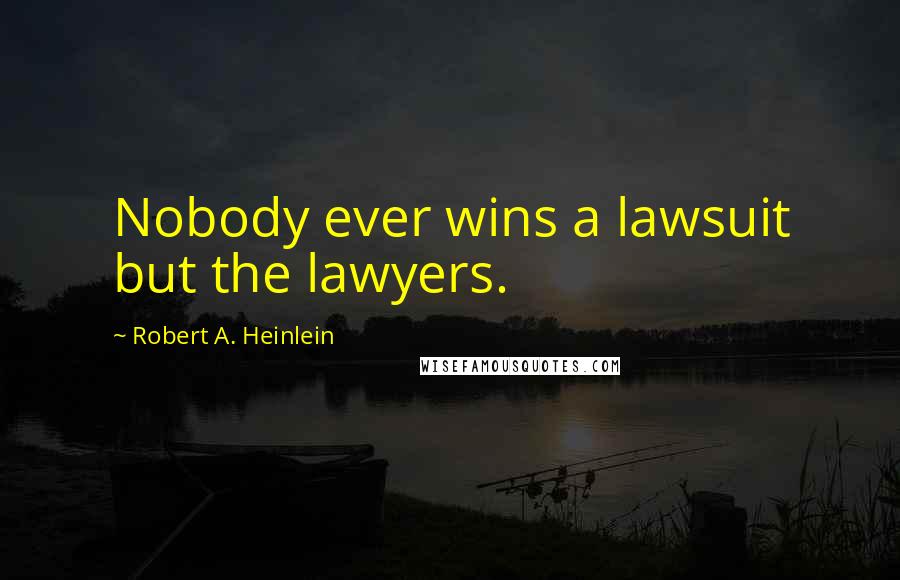 Robert A. Heinlein Quotes: Nobody ever wins a lawsuit but the lawyers.