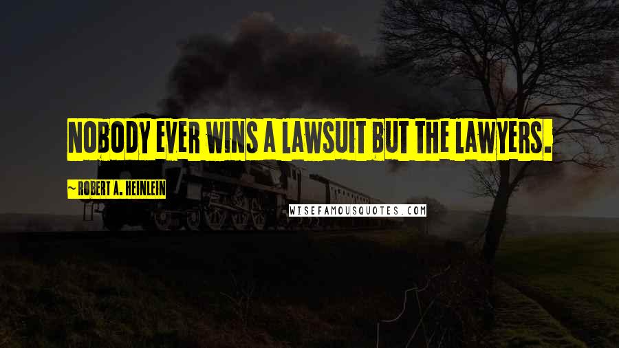 Robert A. Heinlein Quotes: Nobody ever wins a lawsuit but the lawyers.