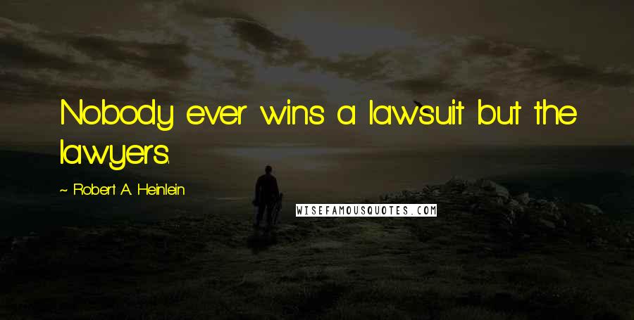 Robert A. Heinlein Quotes: Nobody ever wins a lawsuit but the lawyers.