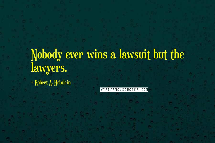 Robert A. Heinlein Quotes: Nobody ever wins a lawsuit but the lawyers.